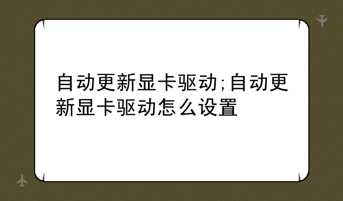 自动更新显卡驱动;自动更新显卡驱动怎么设置
