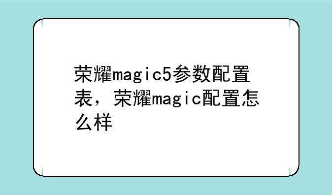 荣耀magic5参数配置表，荣耀magic配置怎么样