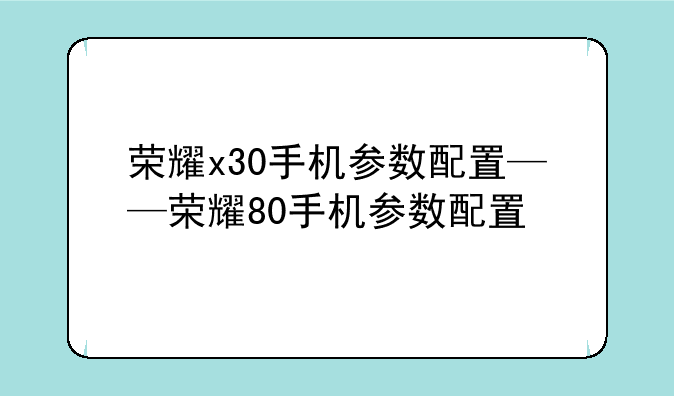 荣耀x30手机参数配置——荣耀80手机参数配置