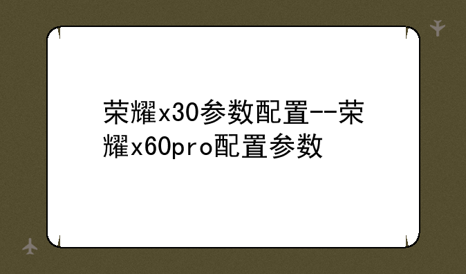 荣耀x30参数配置--荣耀x60pro配置参数