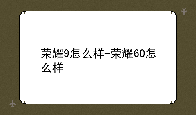 荣耀9怎么样-荣耀60怎么样