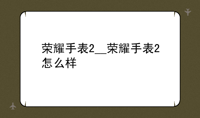荣耀手表2__荣耀手表2怎么样