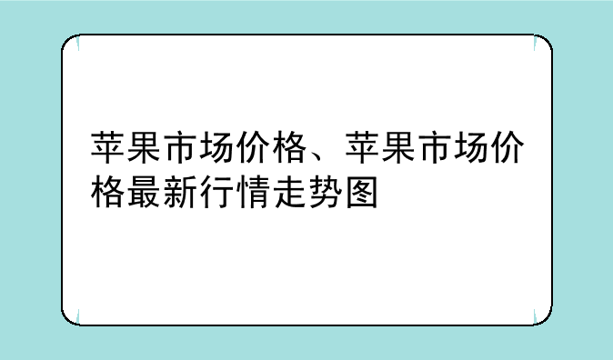 苹果市场价格、苹果市场价格最新行情走势图