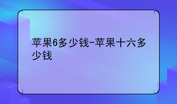 苹果6多少钱-苹果十六多少钱