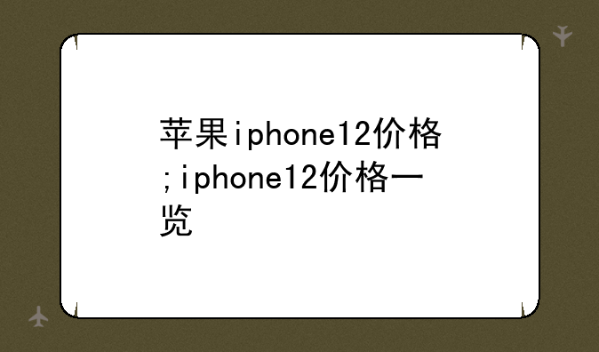 苹果iphone12价格;iphone12价格一览