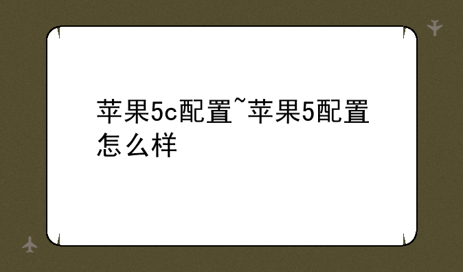 苹果5c配置~苹果5配置怎么样