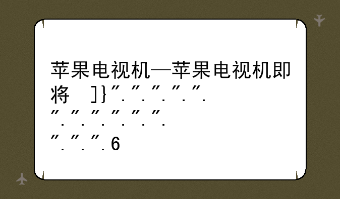 苹果电视机—苹果电视机即将发布