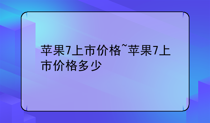 苹果7上市价格~苹果7上市价格多少
