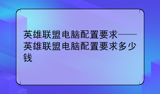 英雄联盟电脑配置要求——英雄联盟电脑配置要求多少钱