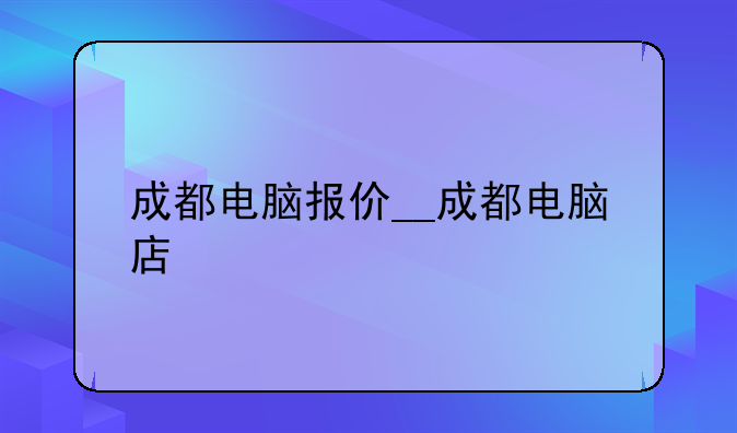 成都电脑报价__成都电脑店