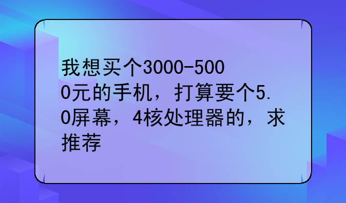 我想买个3000-5000元的手机，打算要个5.0屏幕，4核处理器的，求推荐