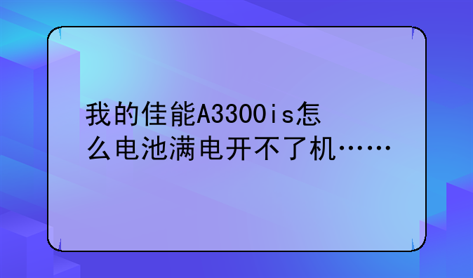 我的佳能A3300is怎么电池满电开不了机……