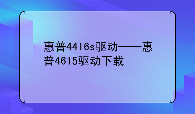 惠普4416s驱动——惠普4615驱动下载