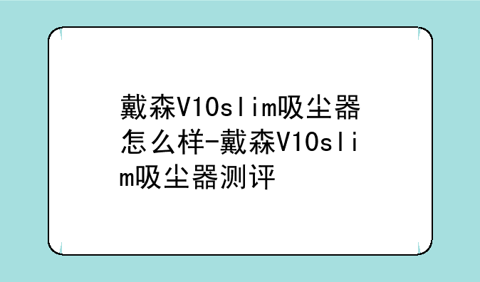 戴森V10slim吸尘器怎么样-戴森V10slim吸尘器测评