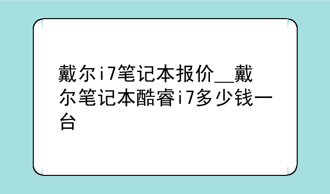 戴尔i7笔记本报价__戴尔笔记本酷睿i7多少钱一台