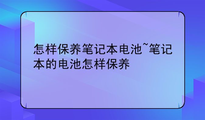 怎样保养笔记本电池~笔记本的电池怎样保养