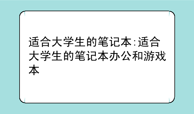 适合大学生的笔记本:适合大学生的笔记本办公和游戏本