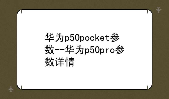 华为p50pocket参数--华为p50pro参数详情