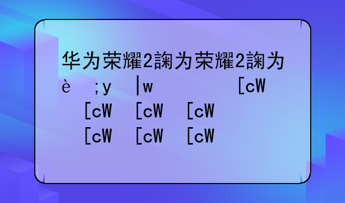 华为荣耀2评测:荣耀2怎么样