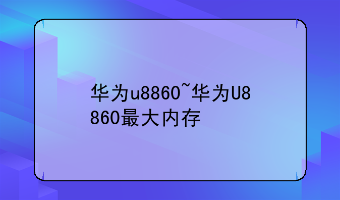 华为u8860~华为U8860最大内存