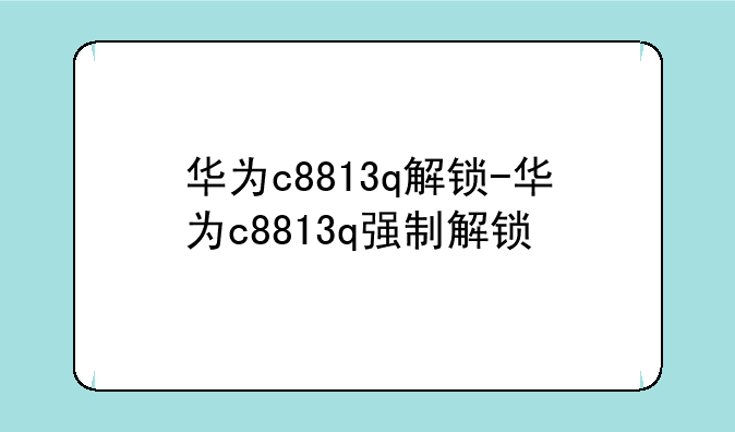 华为c8813q解锁-华为c8813q强制解锁