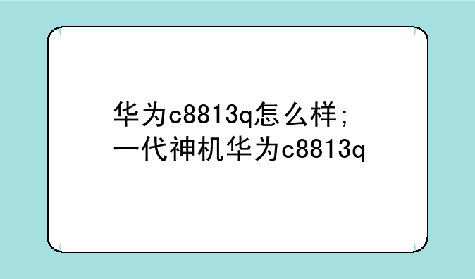 华为c8813q怎么样;一代神机华为c8813q