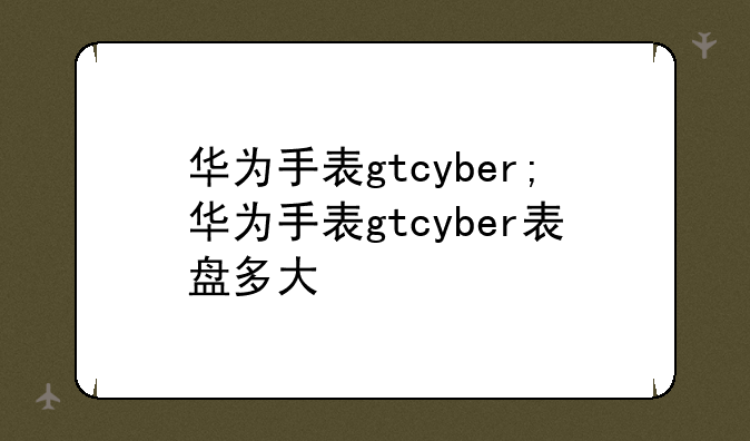 华为手表gtcyber;华为手表gtcyber表盘多大