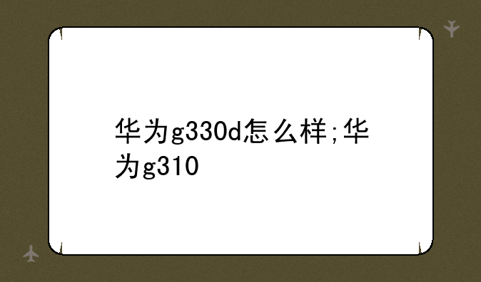 华为g330d怎么样;华为g310