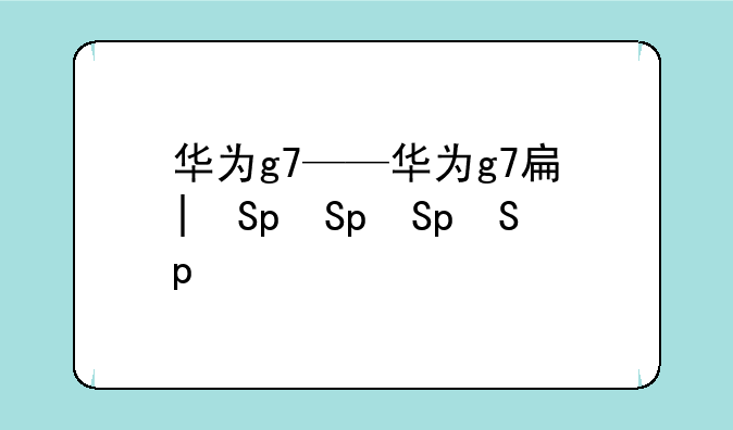 华为g7——华为g7手机
