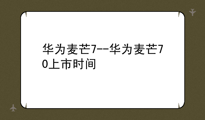 华为麦芒7--华为麦芒70上市时间