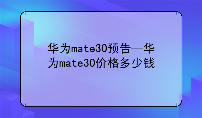 华为mate30预告—华为mate30价格多少钱