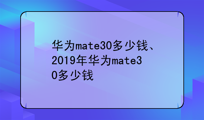 华为mate30多少钱、2019年华为mate30多少钱