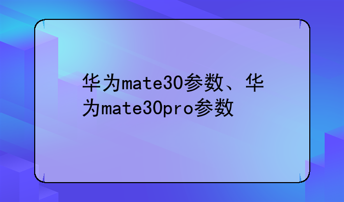 华为mate30参数、华为mate30pro参数
