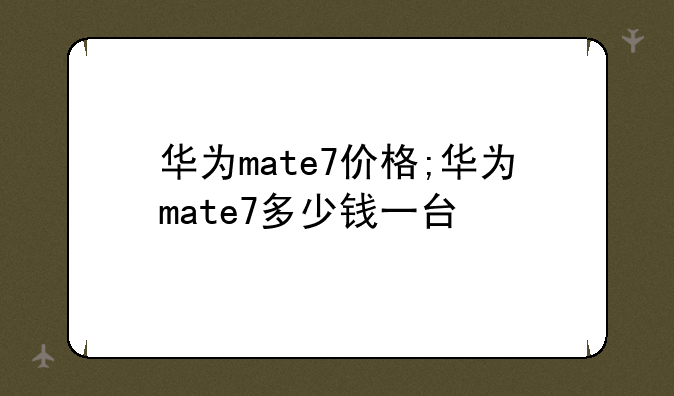 华为mate7价格;华为mate7多少钱一台