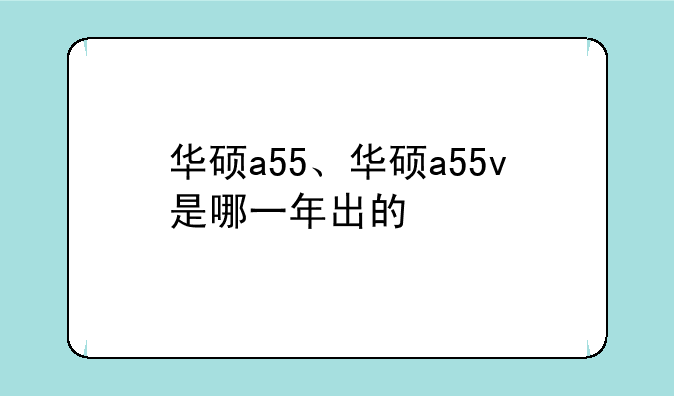 华硕a55、华硕a55v是哪一年出的