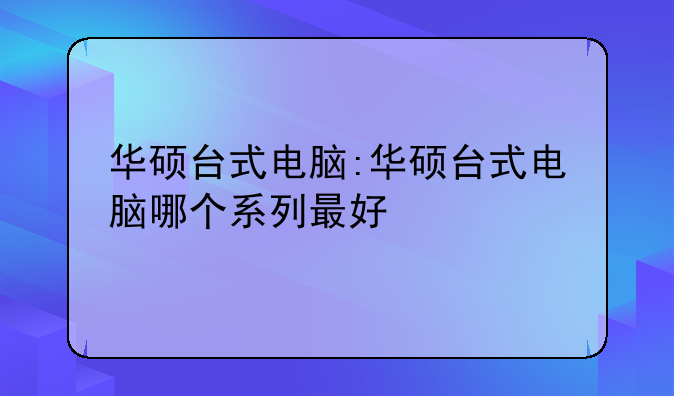 华硕台式电脑:华硕台式电脑哪个系列最好