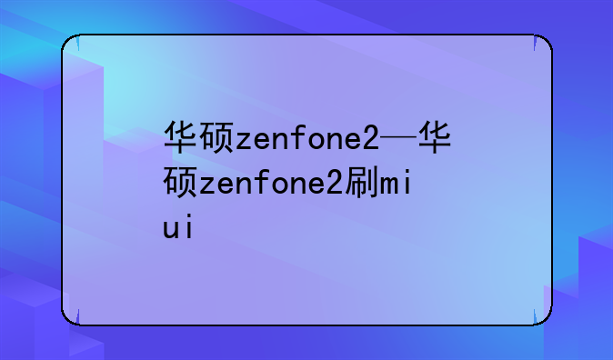 华硕zenfone2—华硕zenfone2刷miui