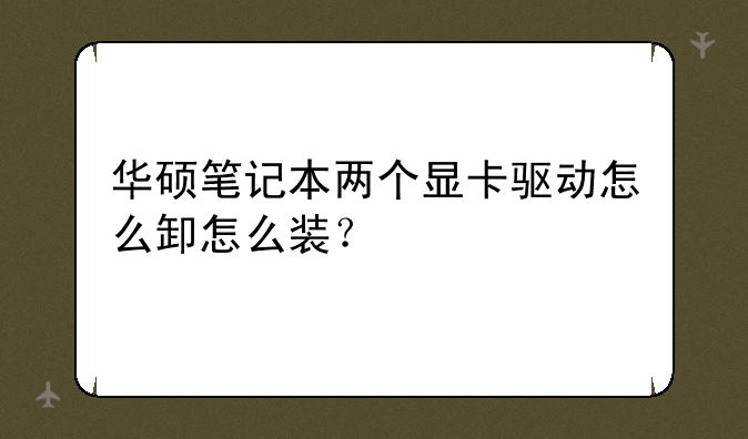 华硕笔记本两个显卡驱动怎么卸怎么装？