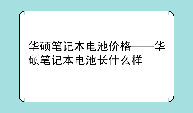 华硕笔记本电池价格——华硕笔记本电池长什么样