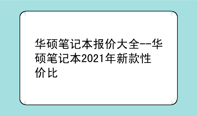 华硕笔记本报价大全--华硕笔记本2021年新款性价比