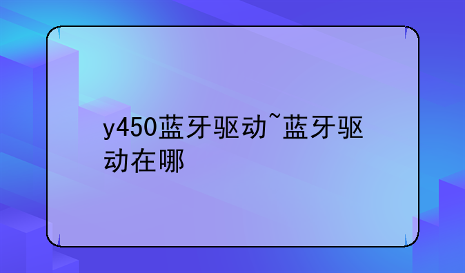 y450蓝牙驱动~蓝牙驱动在哪