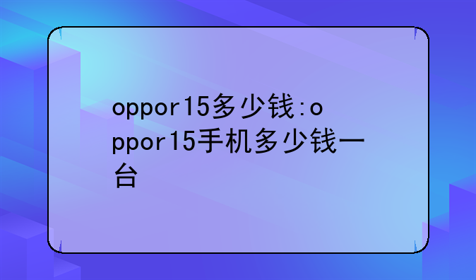 oppor15多少钱:oppor15手机多少钱一台