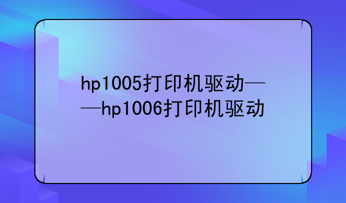 hp1005打印机驱动——hp1006打印机驱动