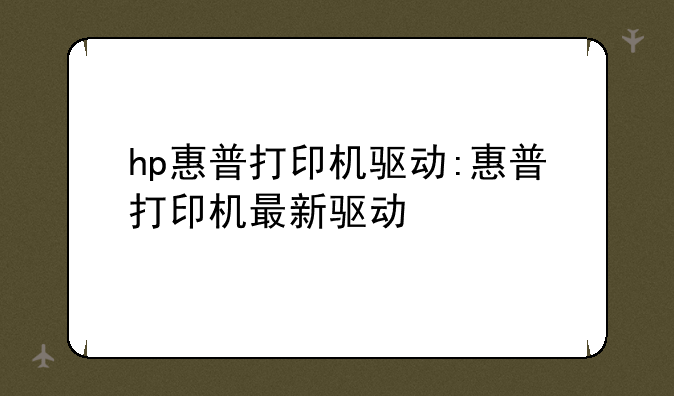 hp惠普打印机驱动:惠普打印机最新驱动