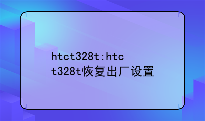 htct328t:htct328t恢复出厂设置