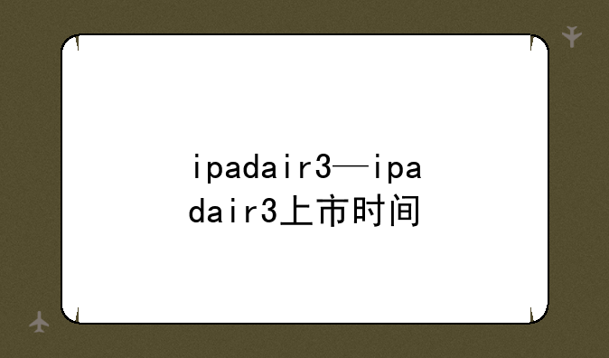 ipadair3—ipadair3上市时间