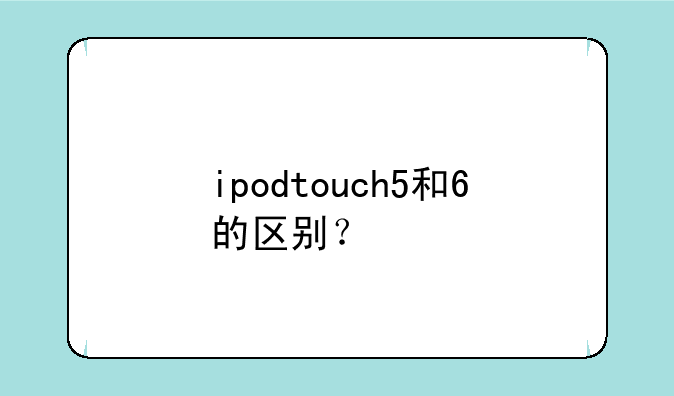 ipodtouch5和6的区别？