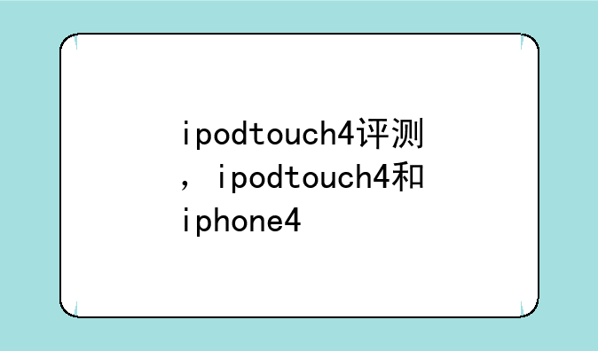 ipodtouch4评测，ipodtouch4和iphone4