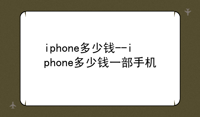 iphone多少钱--iphone多少钱一部手机