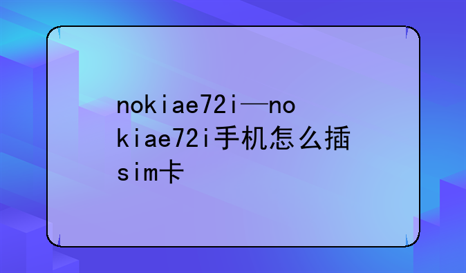 nokiae72i—nokiae72i手机怎么插sim卡